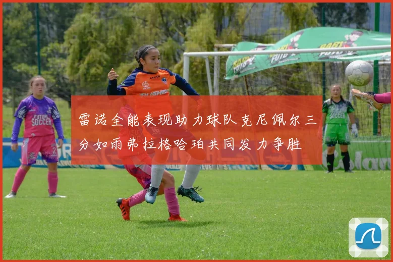 雷诺全能表现助力球队克尼佩尔三分如雨弗拉格哈珀共同发力争胜