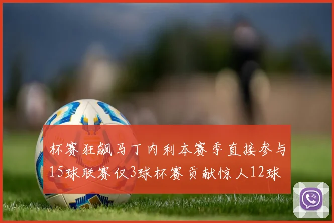 杯赛狂飙马丁内利本赛季直接参与15球联赛仅3球杯赛贡献惊人12球