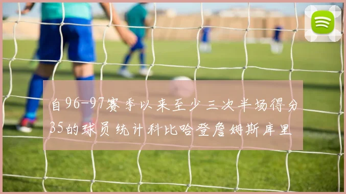 自96-97赛季以来至少三次半场得分35的球员统计科比哈登詹姆斯库里均在列