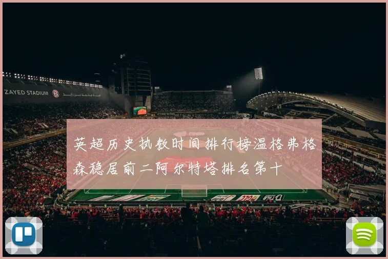 英超历史执教时间排行榜温格弗格森稳居前二阿尔特塔排名第十