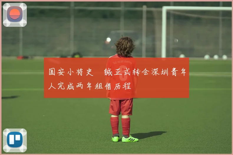 国安小将史堉铖正式转会深圳青年人完成两年租借历程