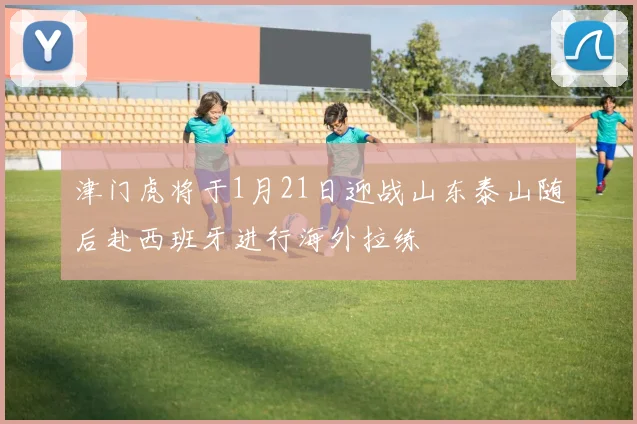 津门虎将于1月21日迎战山东泰山随后赴西班牙进行海外拉练