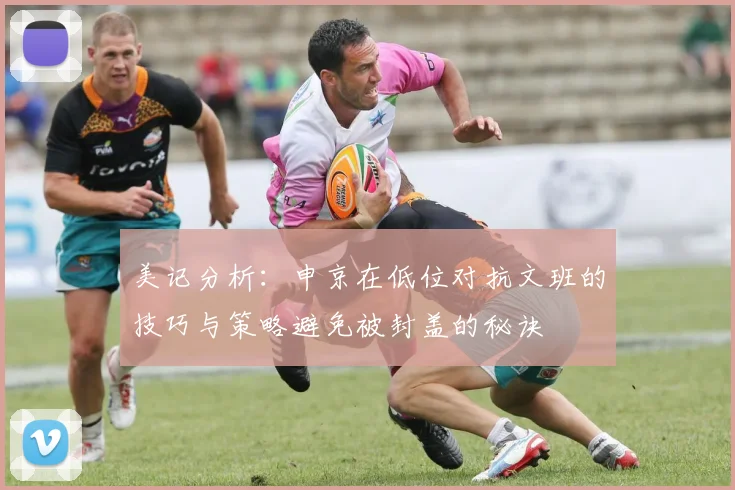 美记分析：申京在低位对抗文班的技巧与策略避免被封盖的秘诀