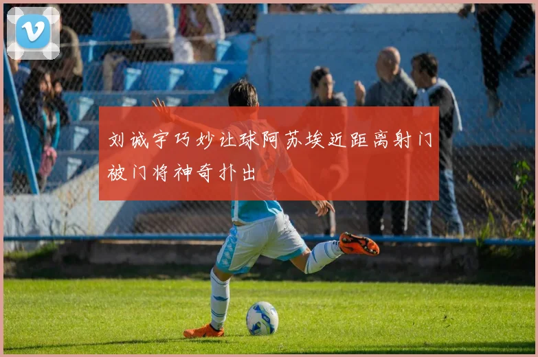 刘诚宇巧妙让球阿苏埃近距离射门被门将神奇扑出