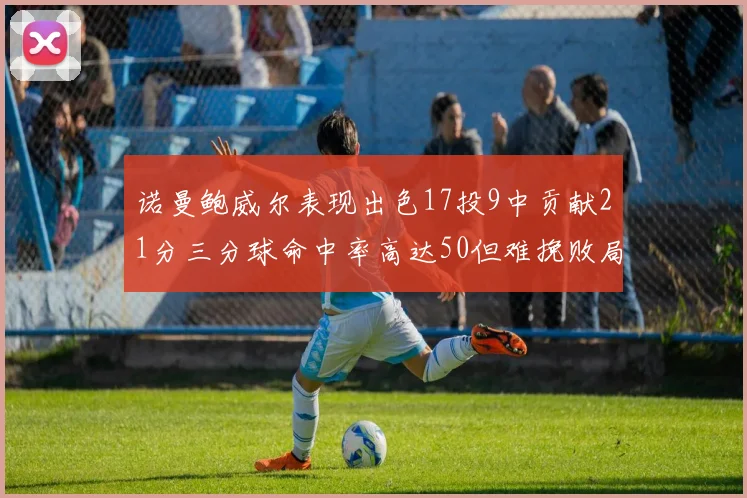 诺曼鲍威尔表现出色17投9中贡献21分三分球命中率高达50但难挽败局