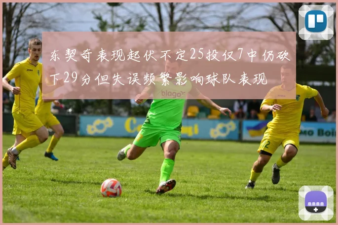 东契奇表现起伏不定25投仅7中仍砍下29分但失误频繁影响球队表现