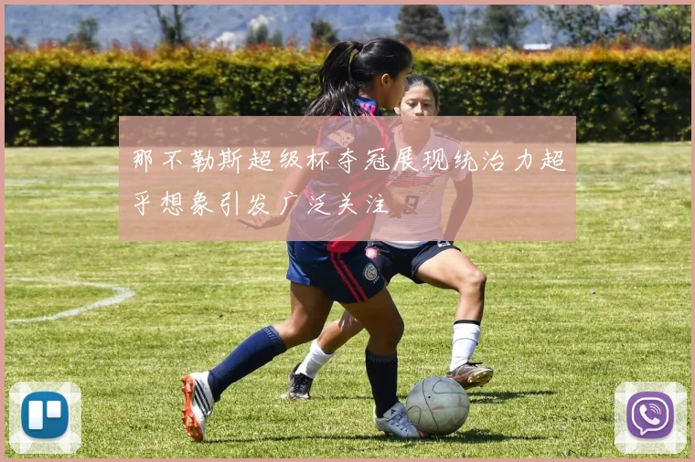 那不勒斯超级杯夺冠展现统治力超乎想象引发广泛关注