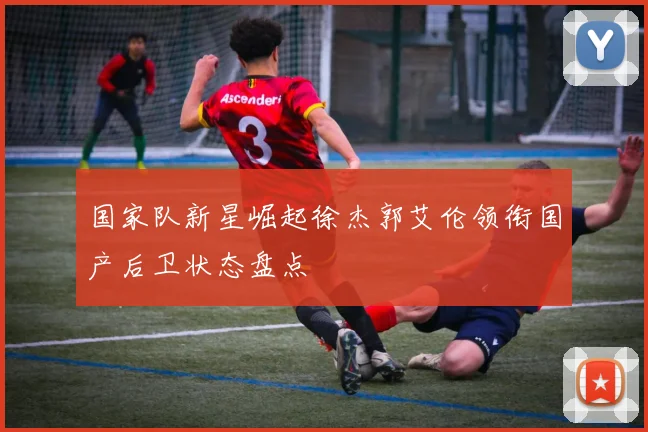 国家队新星崛起徐杰郭艾伦领衔国产后卫状态盘点