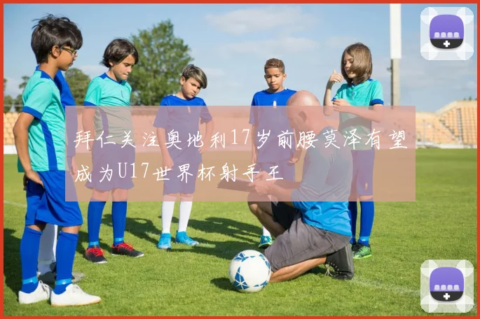 拜仁关注奥地利17岁前腰莫泽有望成为U17世界杯射手王