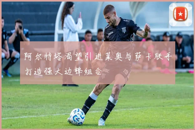 阿尔特塔渴望引进莱奥与萨卡联手打造强大边锋组合