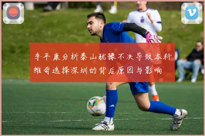 李平康分析泰山犹豫不决导致本科维奇选择深圳的背后原因与影响