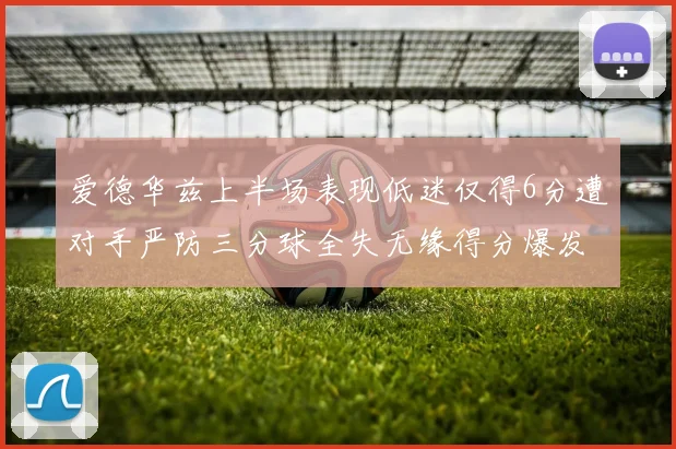 爱德华兹上半场表现低迷仅得6分遭对手严防三分球全失无缘得分爆发