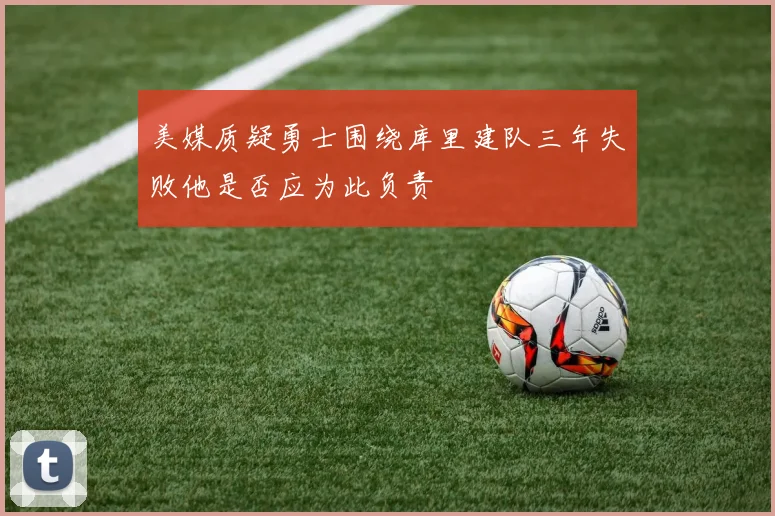 美媒质疑勇士围绕库里建队三年失败他是否应为此负责