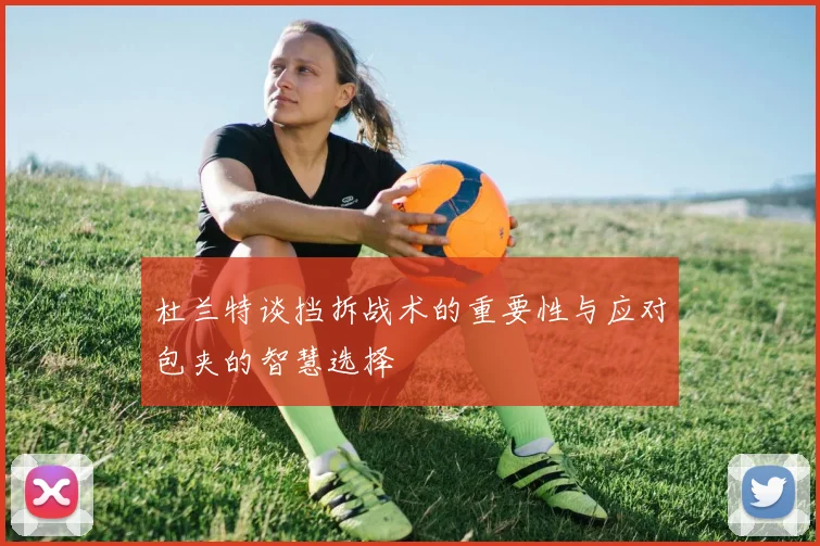 杜兰特谈挡拆战术的重要性与应对包夹的智慧选择