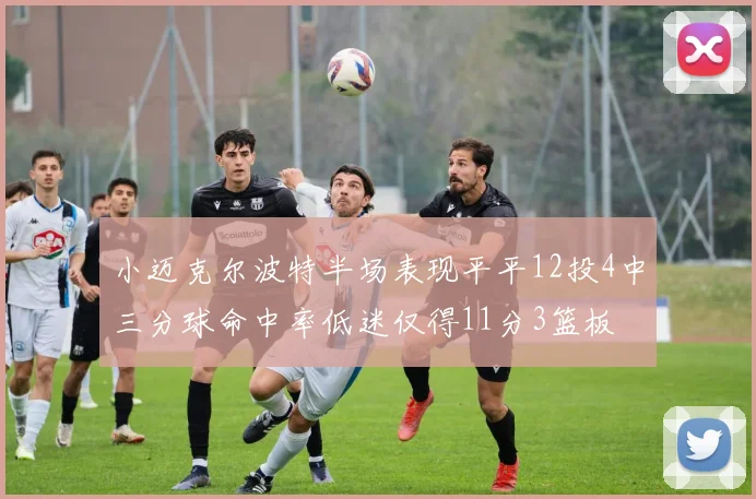 小迈克尔波特半场表现平平12投4中三分球命中率低迷仅得11分3篮板
