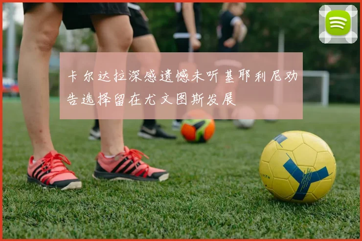 卡尔达拉深感遗憾未听基耶利尼劝告选择留在尤文图斯发展