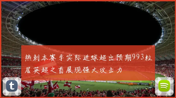 热刺本赛季实际进球超出预期993粒居英超之首展现强大攻击力