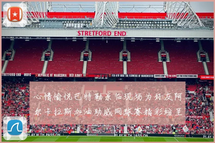 心情愉悦巴特勒亲临现场为好友阿尔卡拉斯加油助威网球赛精彩纷呈