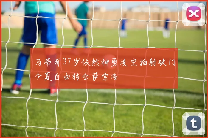 马蒂奇37岁依然神勇凌空抽射破门今夏自由转会萨索洛