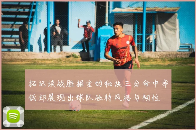 拓记谈战胜掘金的秘诀三分命中率低却展现出球队独特风格与韧性