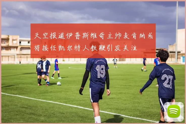 天空报道伊普斯维奇主帅麦肯纳或将接任凯尔特人教鞭引发关注